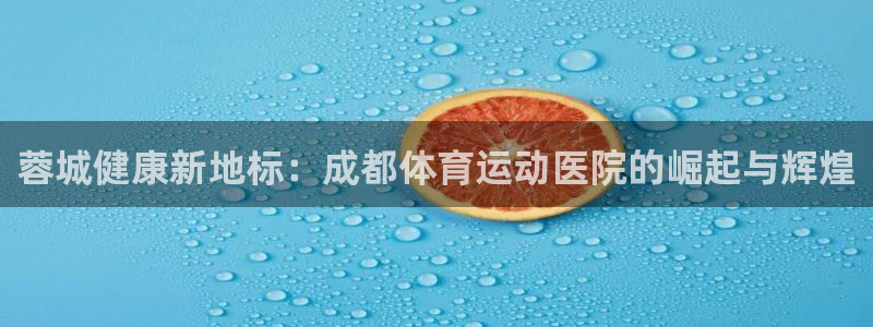 必威betway西汉姆联：蓉城健康新地标：成都体育运动医院的崛起与辉煌
