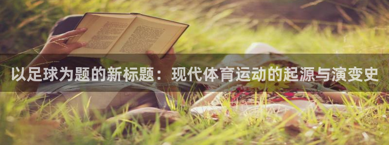 betway西汉姆联官网：以足球为题的新标题：现代体育运动的起源与演变史