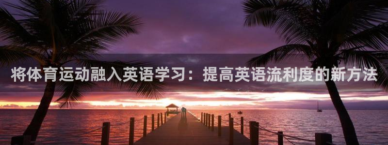 betway西汉姆：将体育运动融入英语学习：提高英语流利度的新方法